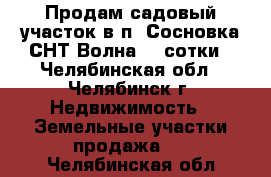 Продам садовый участок в п. Сосновка СНТ Волна, 4 сотки - Челябинская обл., Челябинск г. Недвижимость » Земельные участки продажа   . Челябинская обл.